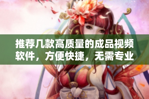 推荐几款高质量的成品视频软件，方便快捷，无需专业技能。