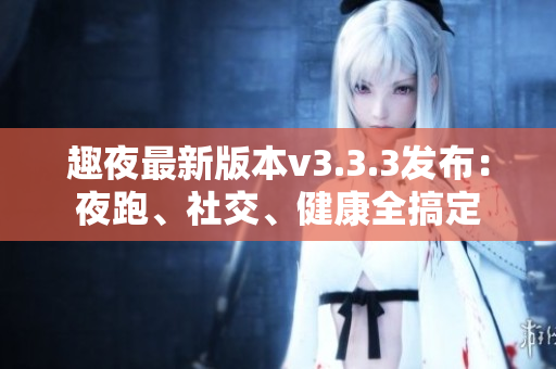 趣夜最新版本v3.3.3发布：夜跑、社交、健康全搞定