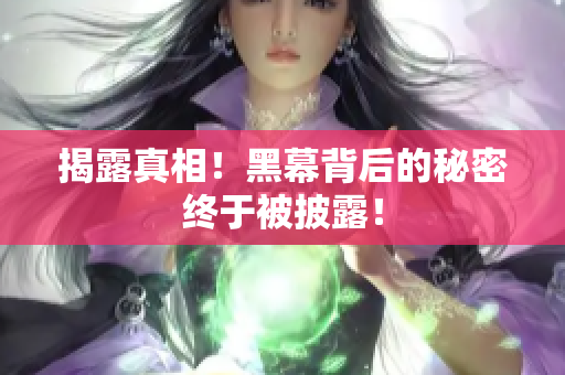揭露真相！黑幕背后的秘密终于被披露！