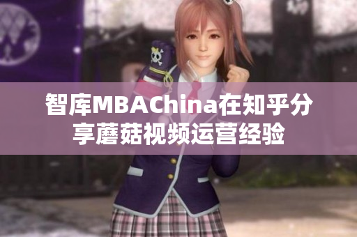 智库MBAChina在知乎分享蘑菇视频运营经验