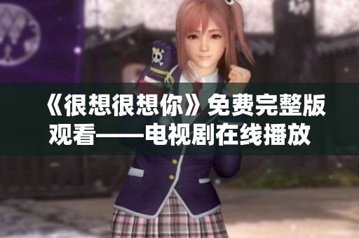 《很想很想你》免费完整版观看——电视剧在线播放