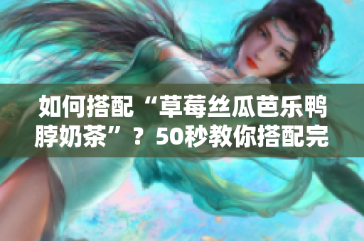 如何搭配“草莓丝瓜芭乐鸭脖奶茶”？50秒教你搭配完美