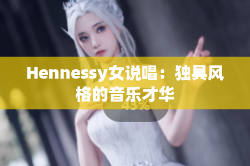 Hennessy女说唱：独具风格的音乐才华