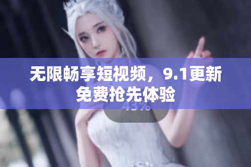 无限畅享短视频，9.1更新免费抢先体验