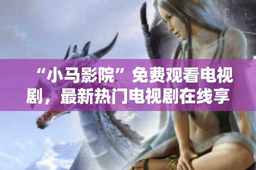 “小马影院”免费观看电视剧，最新热门电视剧在线享受