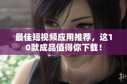 最佳短视频应用推荐，这10款成品值得你下载！