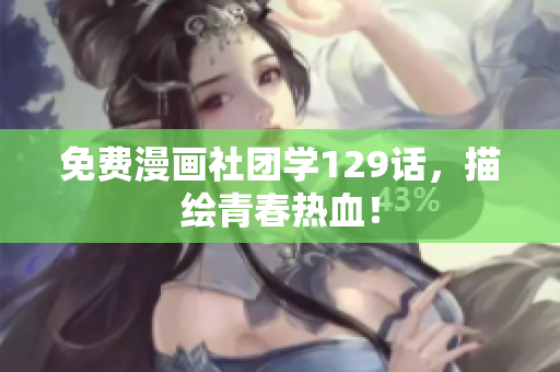 免费漫画社团学129话，描绘青春热血！