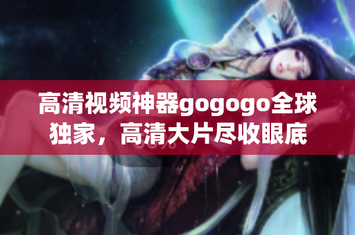 高清视频神器gogogo全球独家，高清大片尽收眼底