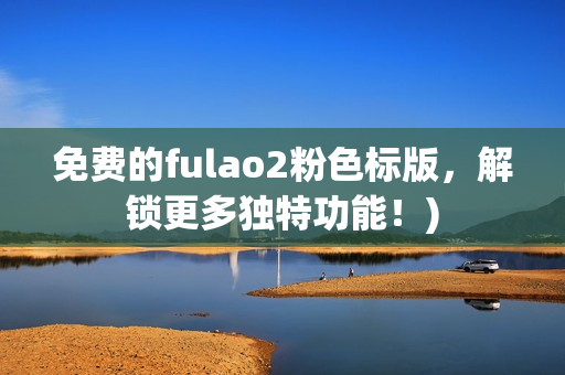 免费的fulao2粉色标版，解锁更多独特功能！)