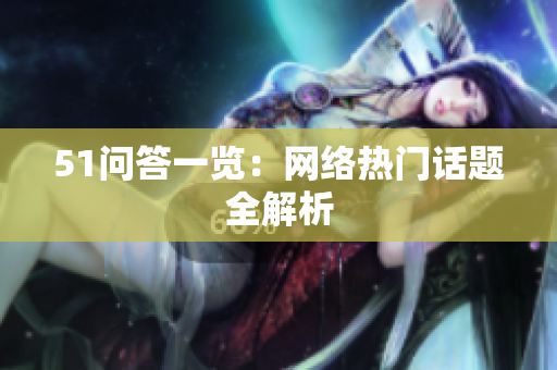 51问答一览：网络热门话题全解析