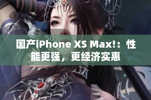 国产iPhone XS Max!：性能更强，更经济实惠