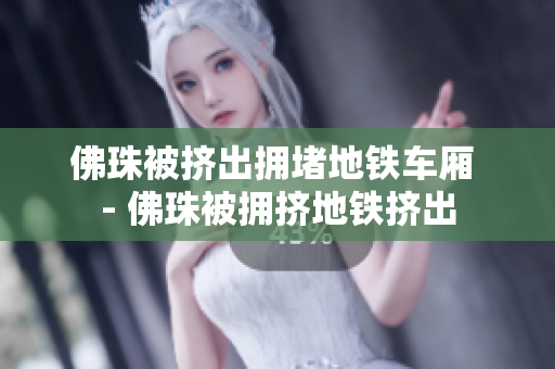 佛珠被挤出拥堵地铁车厢 - 佛珠被拥挤地铁挤出