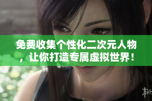 免费收集个性化二次元人物，让你打造专属虚拟世界！