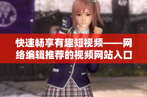 快速畅享有趣短视频——网络编辑推荐的视频网站入口