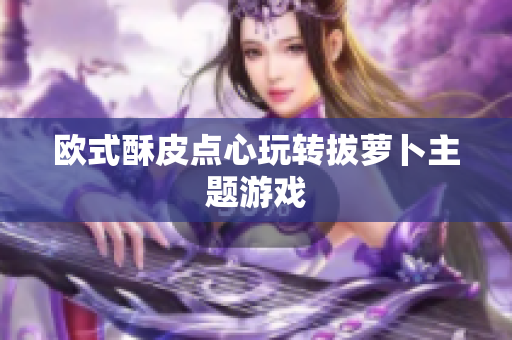 欧式酥皮点心玩转拔萝卜主题游戏