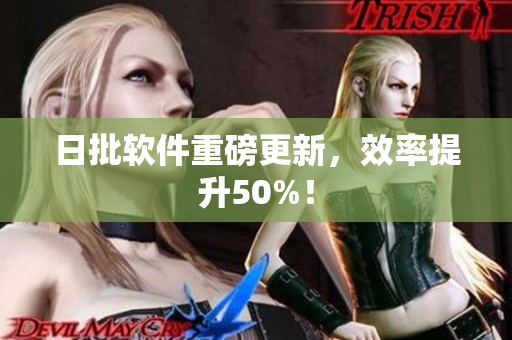 日批软件重磅更新，效率提升50%！