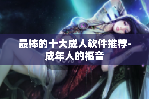最棒的十大成人软件推荐-成年人的福音