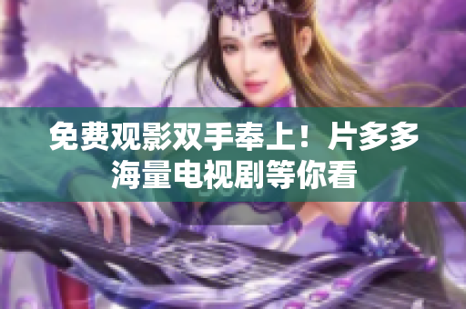 免费观影双手奉上！片多多海量电视剧等你看