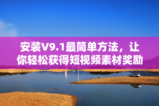 安装V9.1最简单方法，让你轻松获得短视频素材奖励