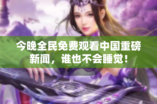 今晚全民免费观看中国重磅新闻，谁也不会睡觉！