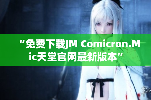 “免费下载JM Comicron.Mic天堂官网最新版本”