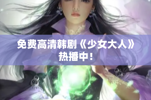 免费高清韩剧《少女大人》热播中！