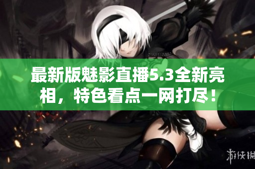 最新版魅影直播5.3全新亮相，特色看点一网打尽！
