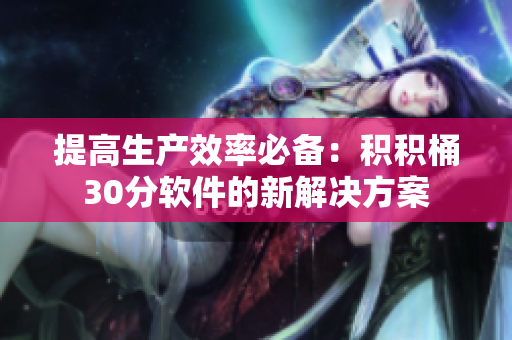 提高生产效率必备：积积桶30分软件的新解决方案