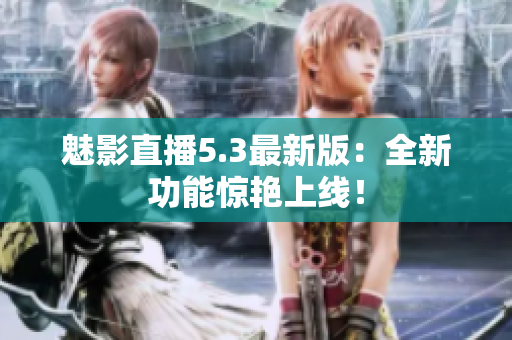 魅影直播5.3最新版：全新功能惊艳上线！