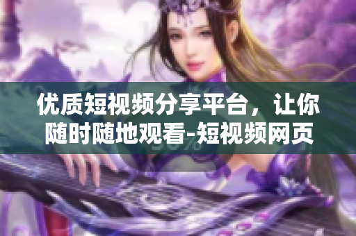 优质短视频分享平台，让你随时随地观看-短视频网页