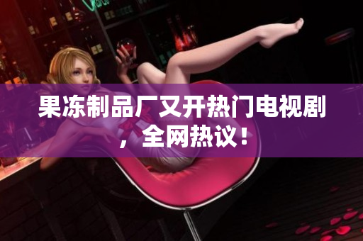 果冻制品厂又开热门电视剧，全网热议！