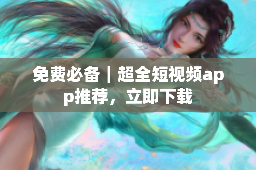 免费必备｜超全短视频app推荐，立即下载