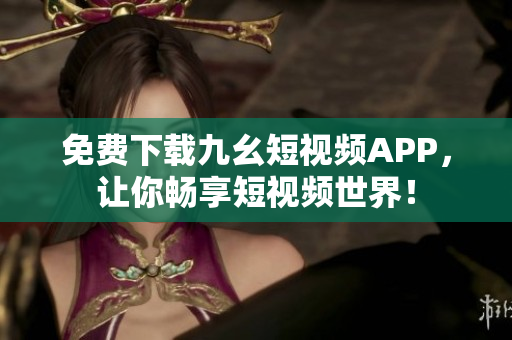 免费下载九幺短视频APP，让你畅享短视频世界！
