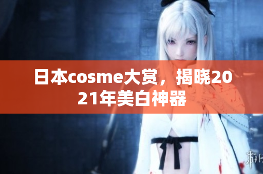 日本cosme大赏，揭晓2021年美白神器