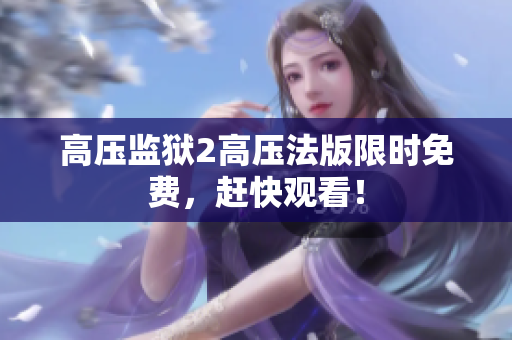 高压监狱2高压法版限时免费，赶快观看！