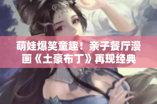 萌娃爆笑童趣！亲子餐厅漫画《土豪布丁》再现经典