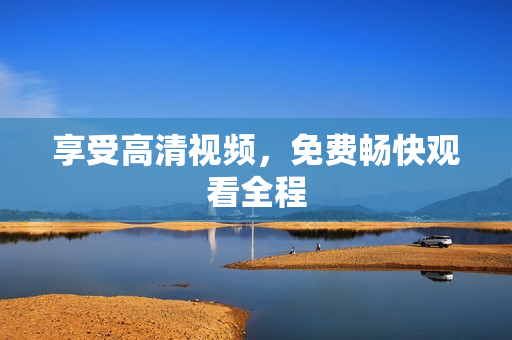 享受高清视频，免费畅快观看全程