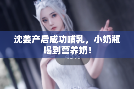 沈姜产后成功哺乳，小奶瓶喝到营养奶！