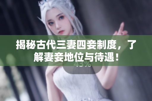 揭秘古代三妻四妾制度，了解妻妾地位与待遇！