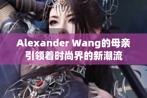 Alexander Wang的母亲引领着时尚界的新潮流