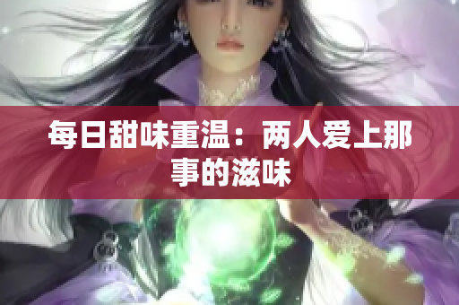 每日甜味重温：两人爱上那事的滋味