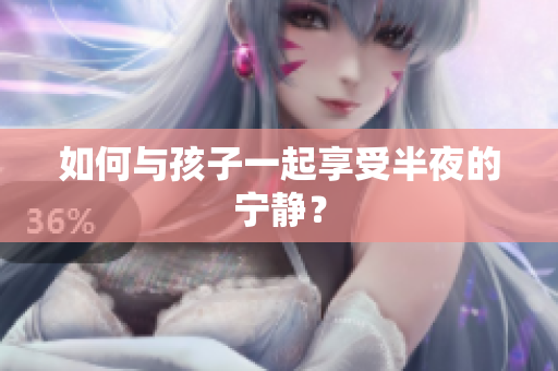 如何与孩子一起享受半夜的宁静？