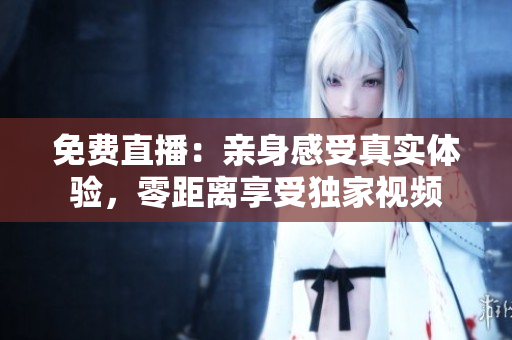 免费直播：亲身感受真实体验，零距离享受独家视频