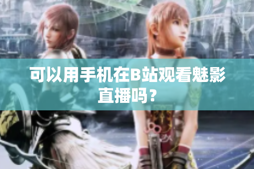 可以用手机在B站观看魅影直播吗？