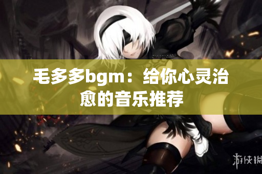 毛多多bgm：给你心灵治愈的音乐推荐