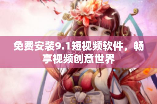免费安装9.1短视频软件，畅享视频创意世界