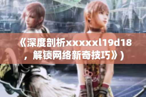 《深度剖析xxxxxl19d18，解锁网络新奇技巧》)