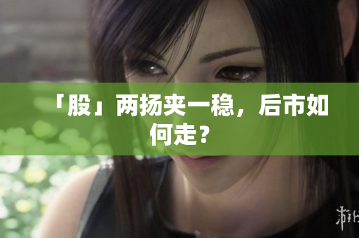 「股」两扬夹一稳，后市如何走？