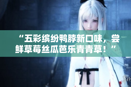 “五彩缤纷鸭脖新口味，尝鲜草莓丝瓜芭乐青青草！”