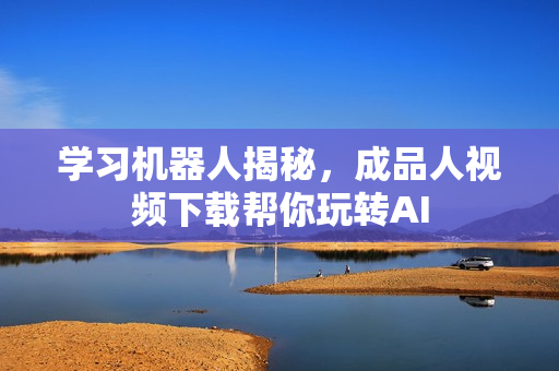 学习机器人揭秘，成品人视频下载帮你玩转AI